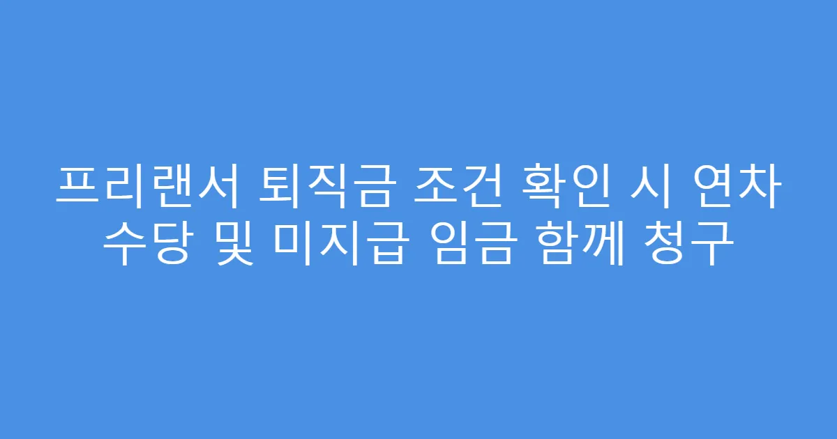 프리랜서 퇴직금 조건 확인 시 연차 수당 및 미지급 임금 함께 청구