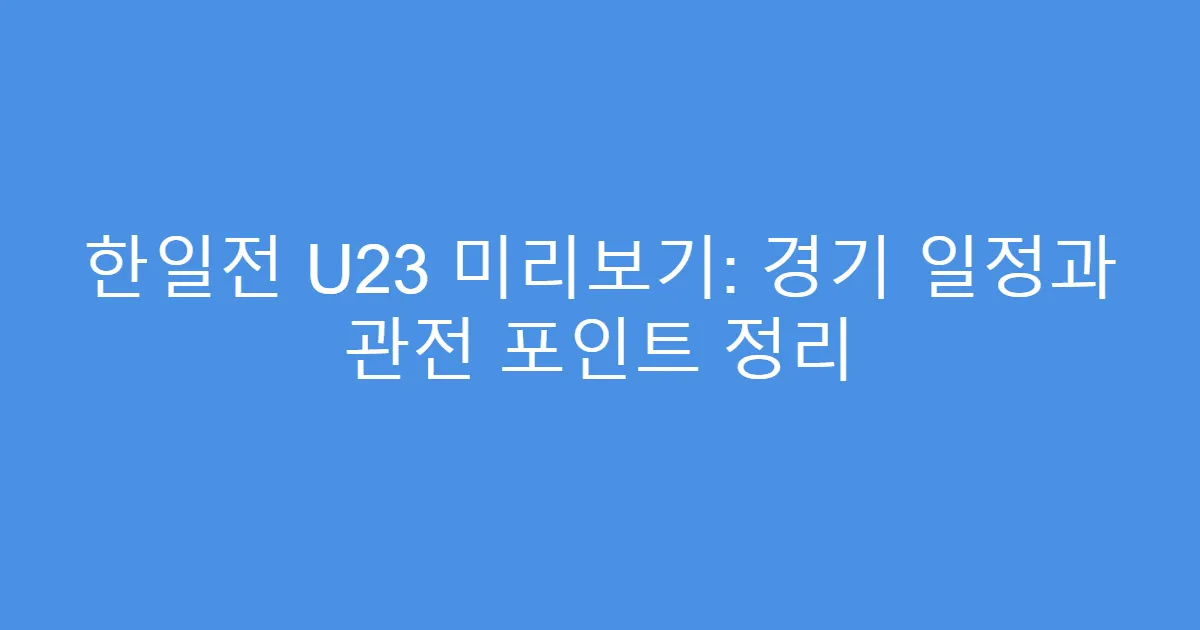 한일전 U23 미리보기: 경기 일정과 관전 포인트 정리