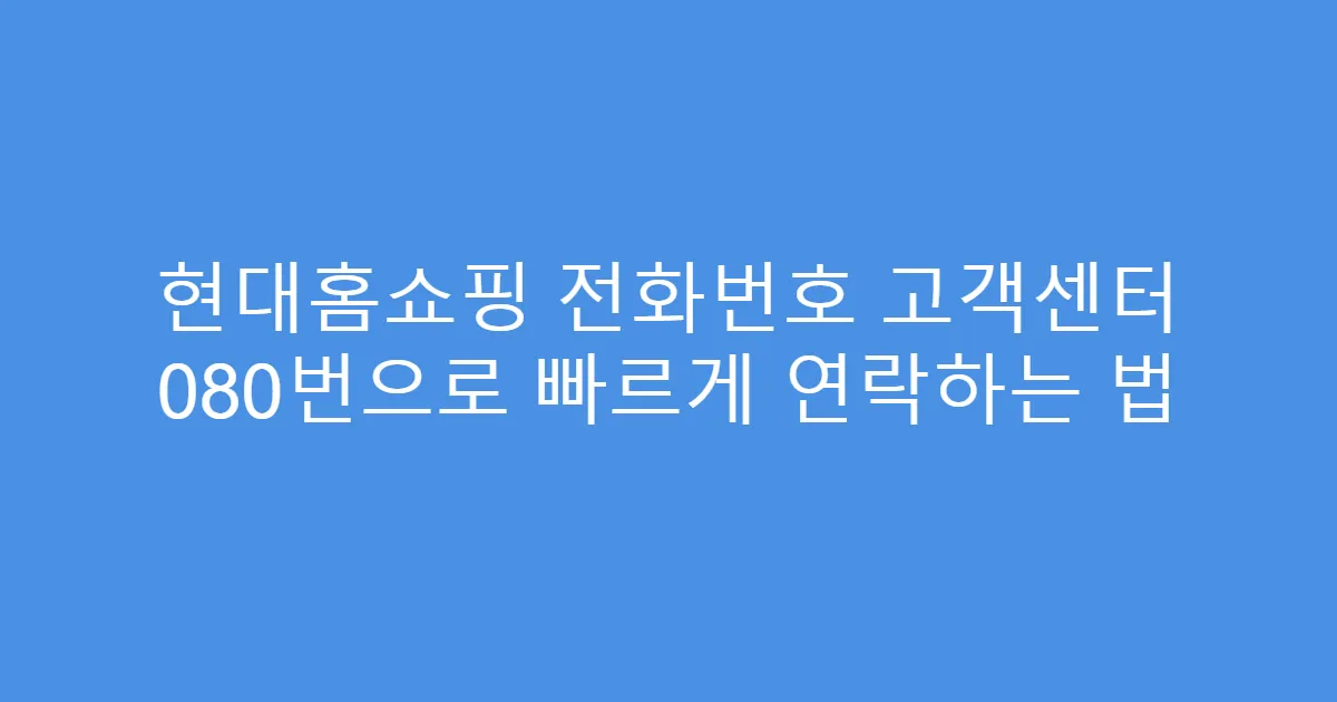 현대홈쇼핑 전화번호 고객센터 080번으로 빠르게 연락하는 법