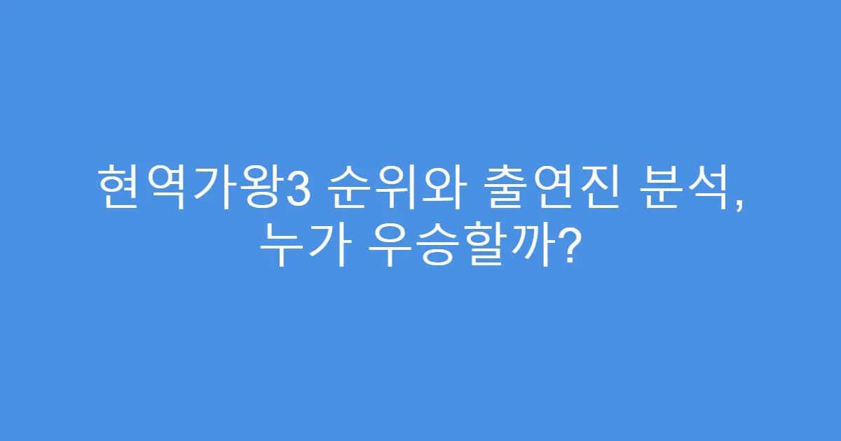 현역가왕3 순위와 출연진 분석, 누가 우승할까?