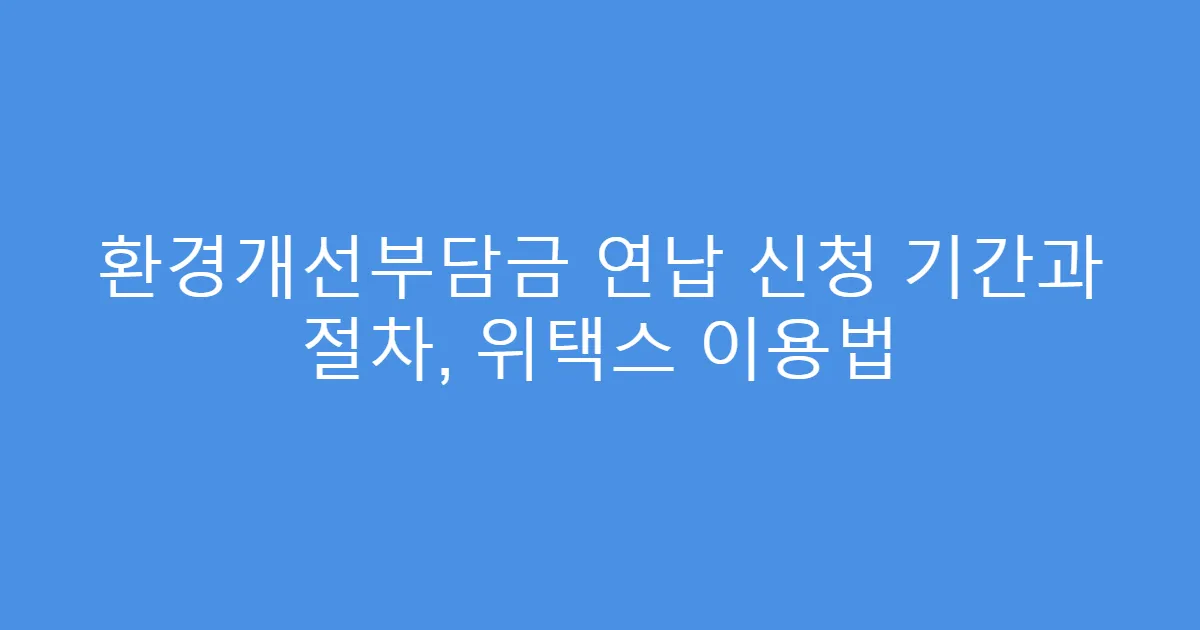 환경개선부담금 연납 신청 기간과 절차, 위택스 이용법