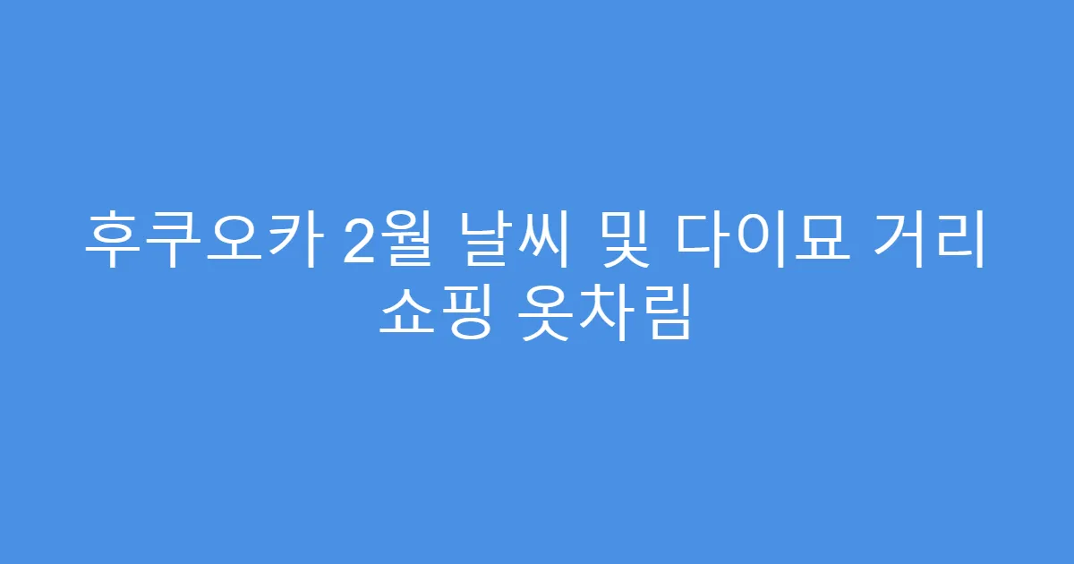 후쿠오카 2월 날씨 및 다이묘 거리 쇼핑 옷차림
