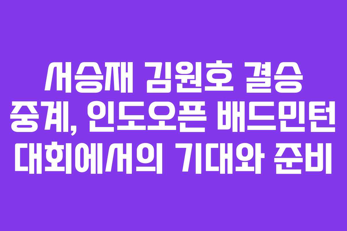 서승재 김원호 결승 중계, 인도오픈 배드민턴 대회에서의 기대와 준비