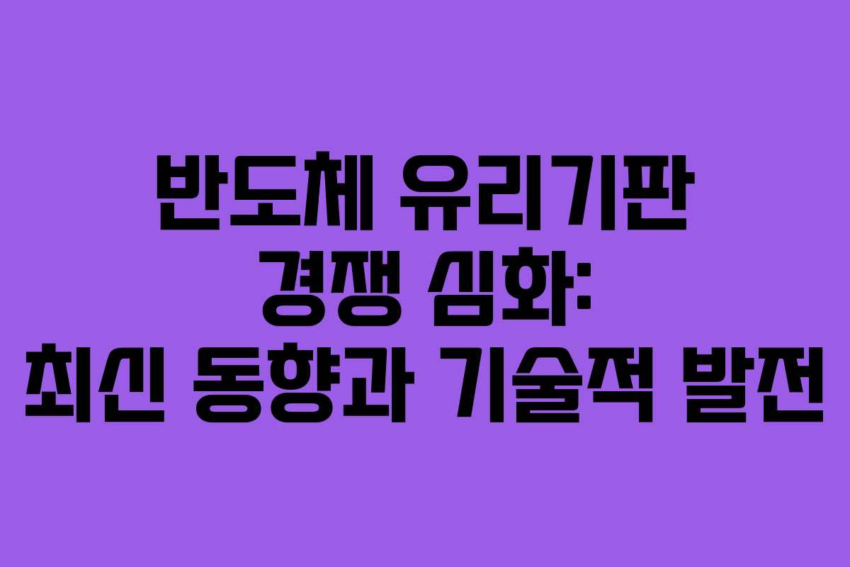 반도체 유리기판 경쟁 심화: 최신 동향과 기술적 발전