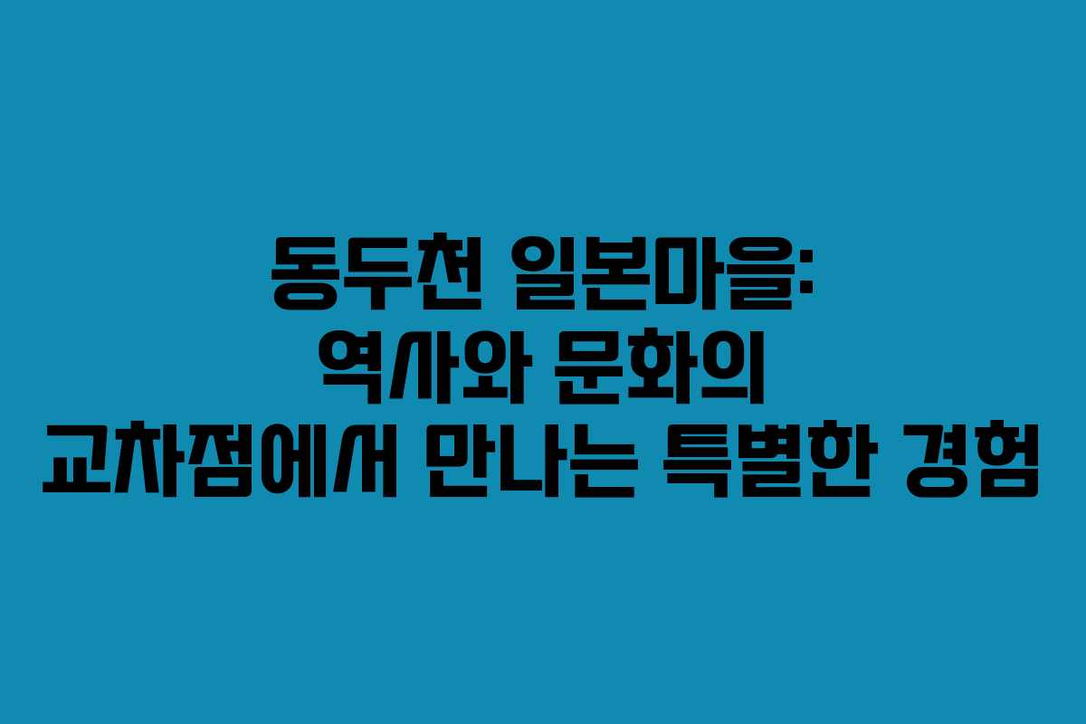 동두천 일본마을: 역사와 문화의 교차점에서 만나는 특별한 경험