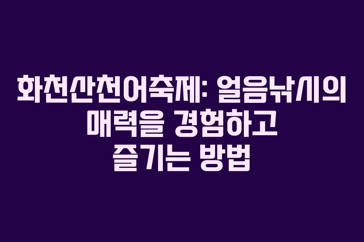 화천산천어축제: 얼음낚시의 매력을 경험하고 즐기는 방법