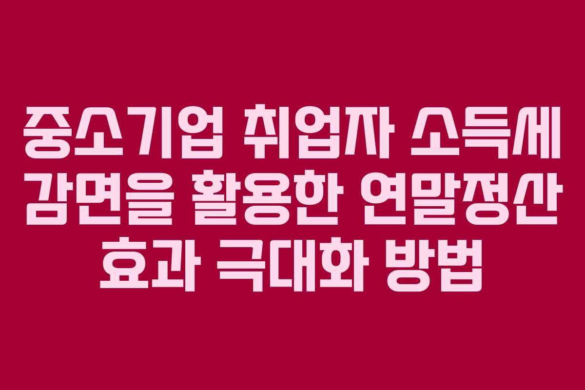 중소기업 취업자 소득세 감면을 활용한 연말정산 효과 극대화 방법