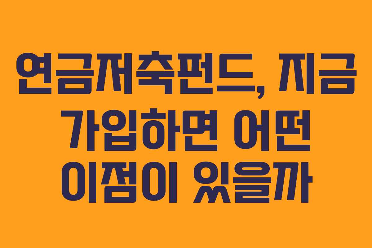 연금저축펀드, 지금 가입하면 어떤 이점이 있을까