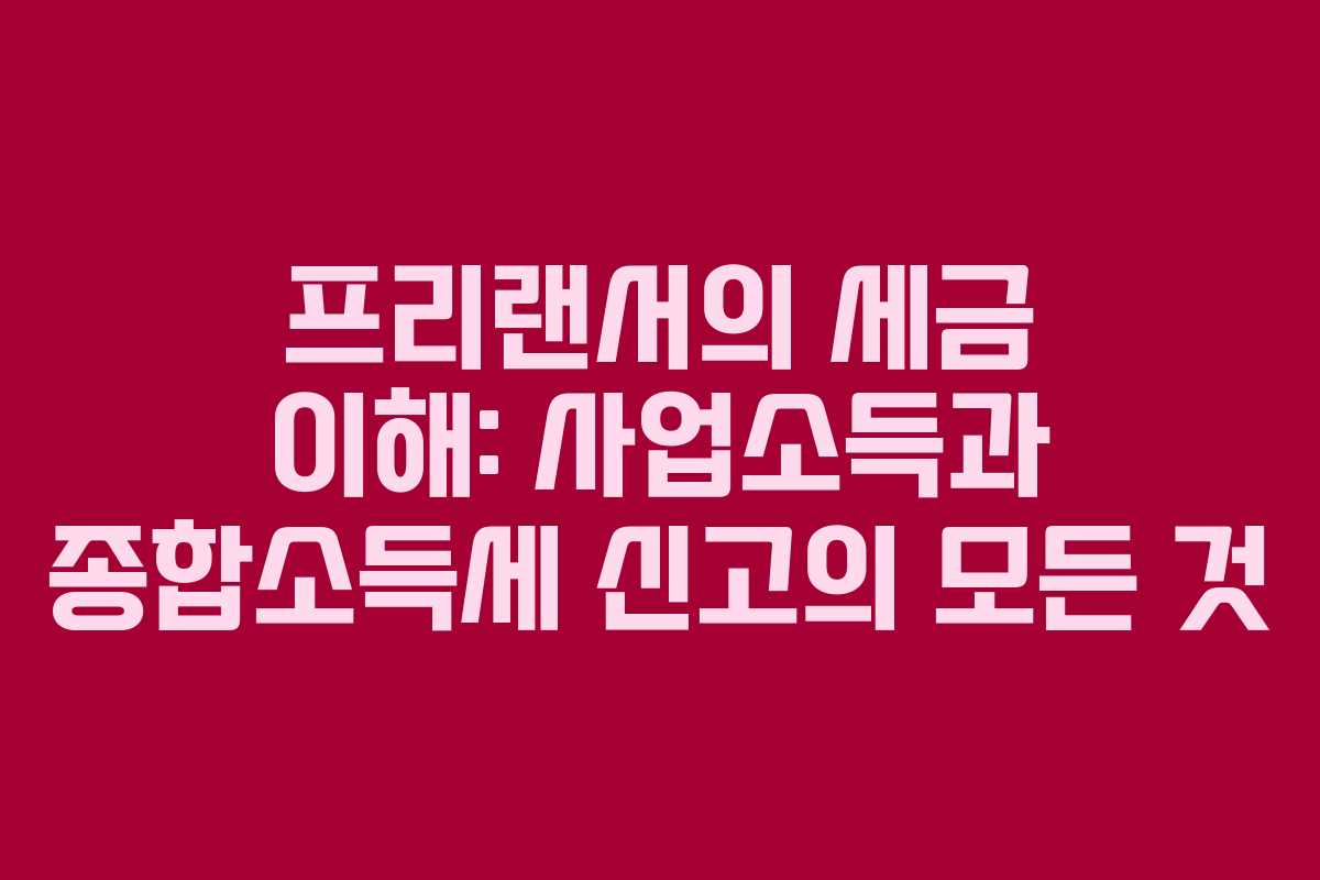 프리랜서의 세금 이해: 사업소득과 종합소득세 신고의 모든 것
