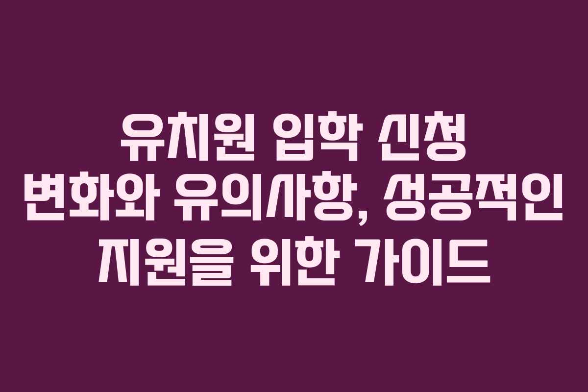 유치원 입학 신청 변화와 유의사항, 성공적인 지원을 위한 가이드