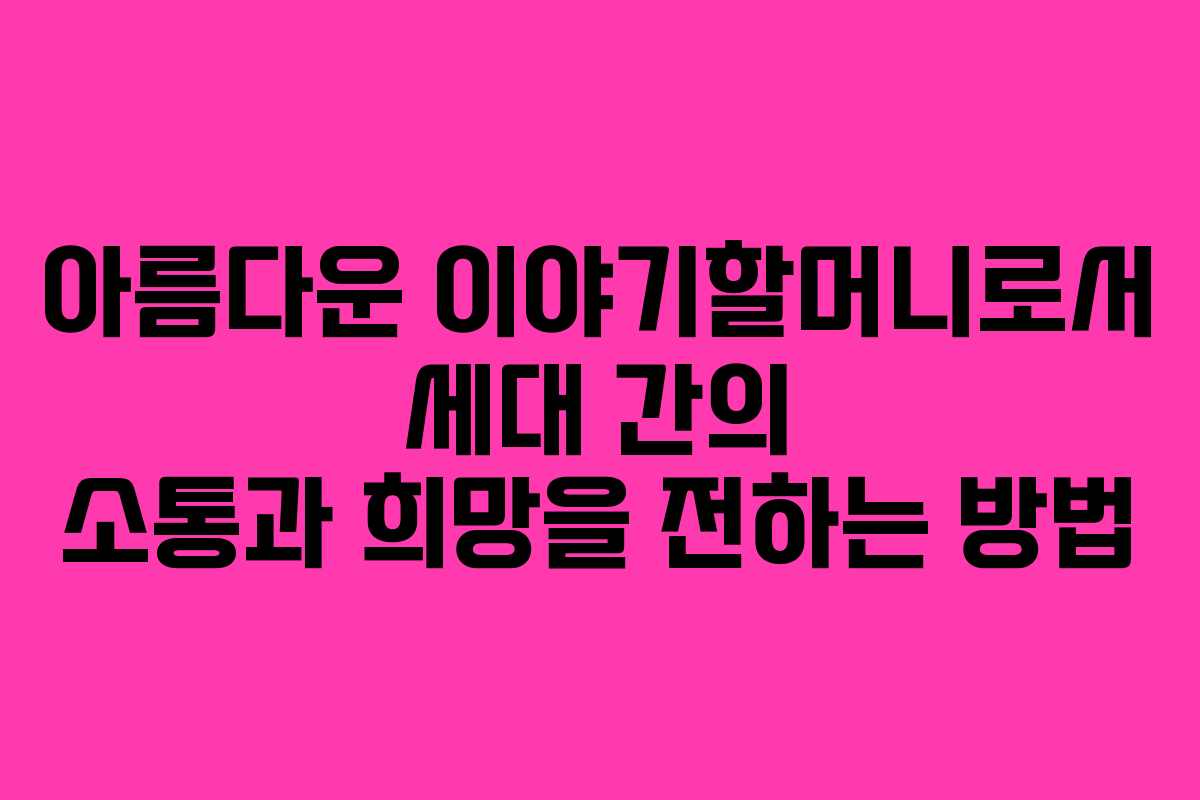 아름다운 이야기할머니로서 세대 간의 소통과 희망을 전하는 방법