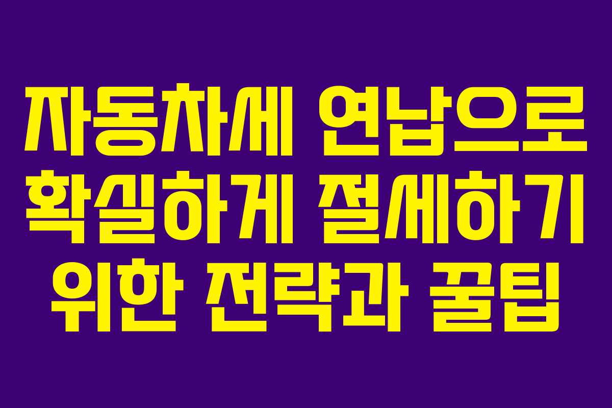 자동차세 연납으로 확실하게 절세하기 위한 전략과 꿀팁