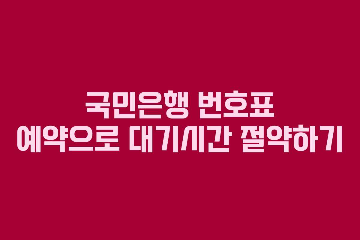 국민은행 번호표 예약으로 대기시간 절약하기