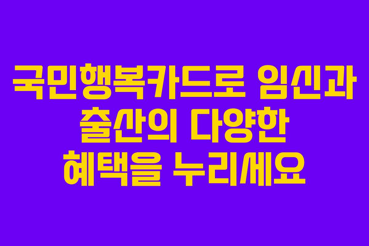 국민행복카드로 임신과 출산의 다양한 혜택을 누리세요