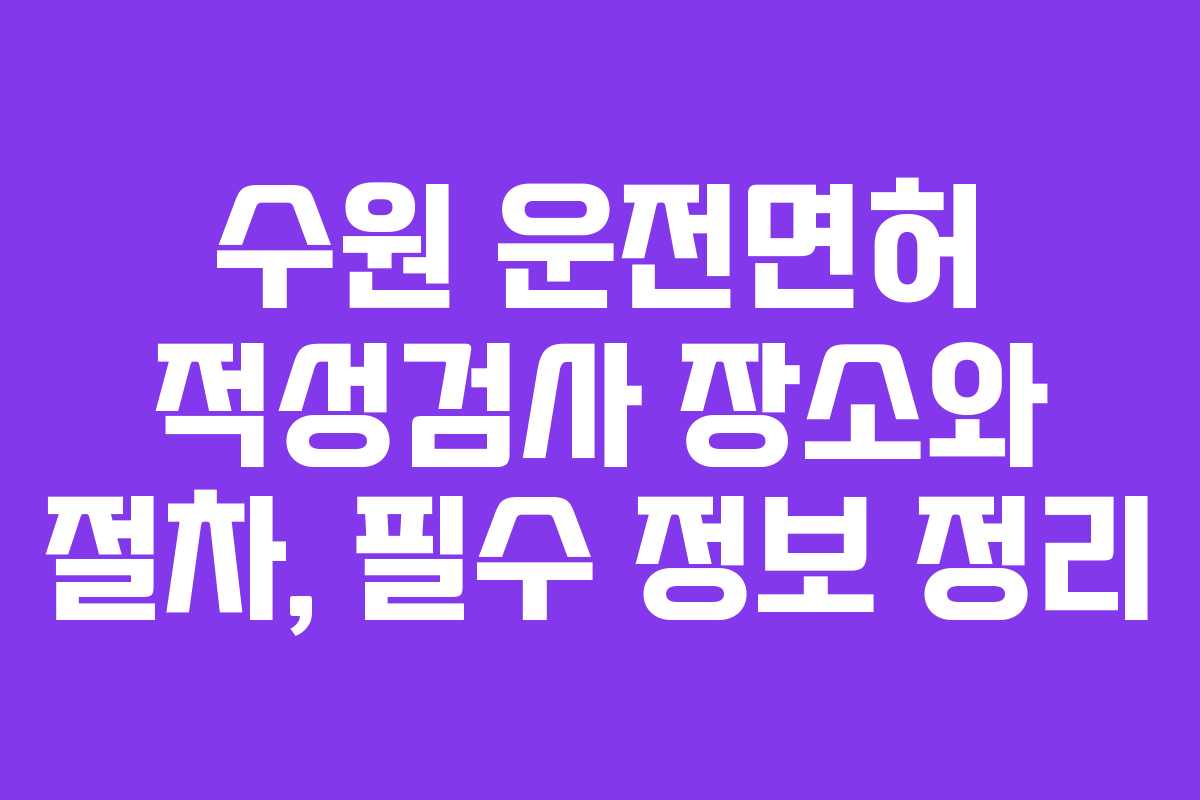 수원 운전면허 적성검사 장소와 절차, 필수 정보 정리
