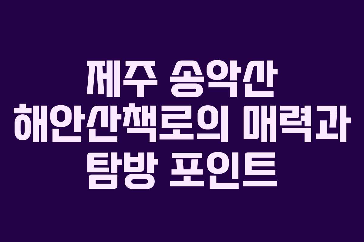 제주 송악산 해안산책로의 매력과 탐방 포인트
