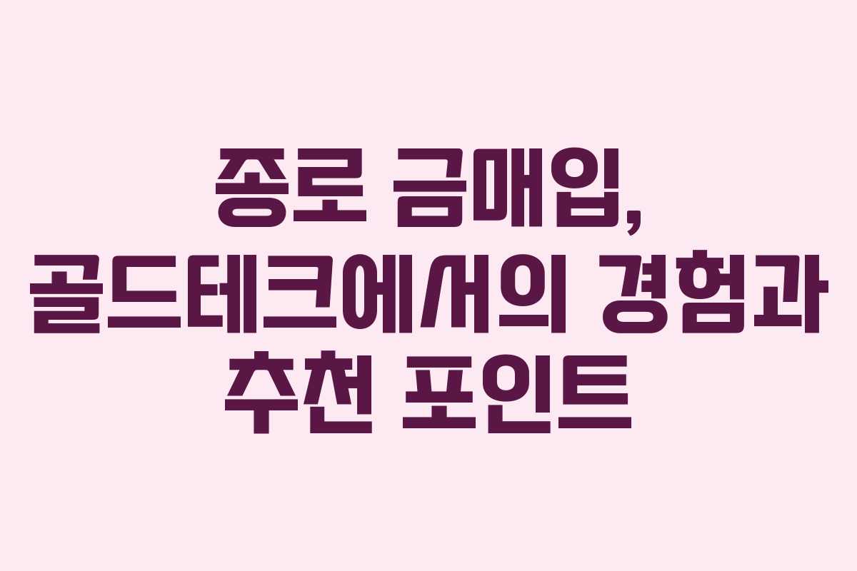 종로 금매입, 골드테크에서의 경험과 추천 포인트