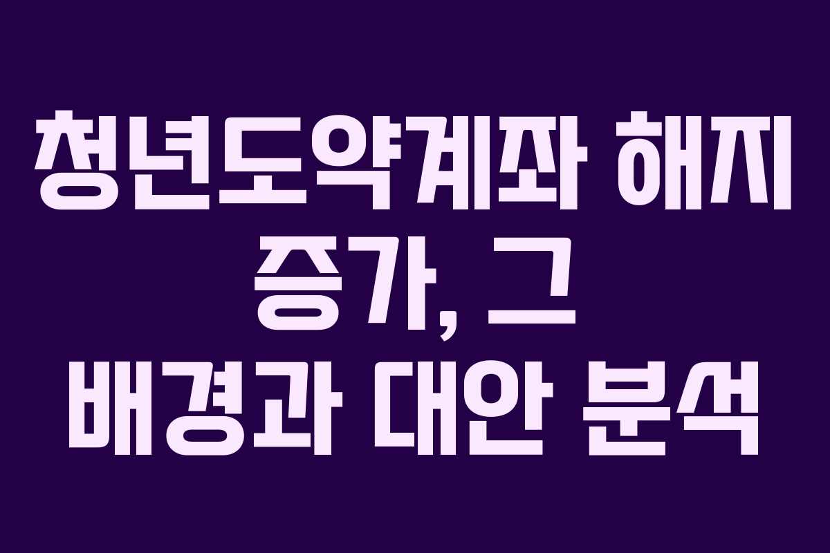 청년도약계좌 해지 증가, 그 배경과 대안 분석