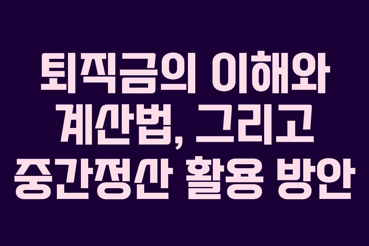 퇴직금의 이해와 계산법, 그리고 중간정산 활용 방안