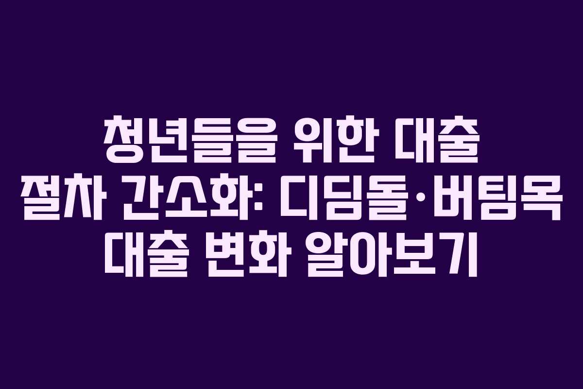 청년들을 위한 대출 절차 간소화: 디딤돌·버팀목 대출 변화 알아보기