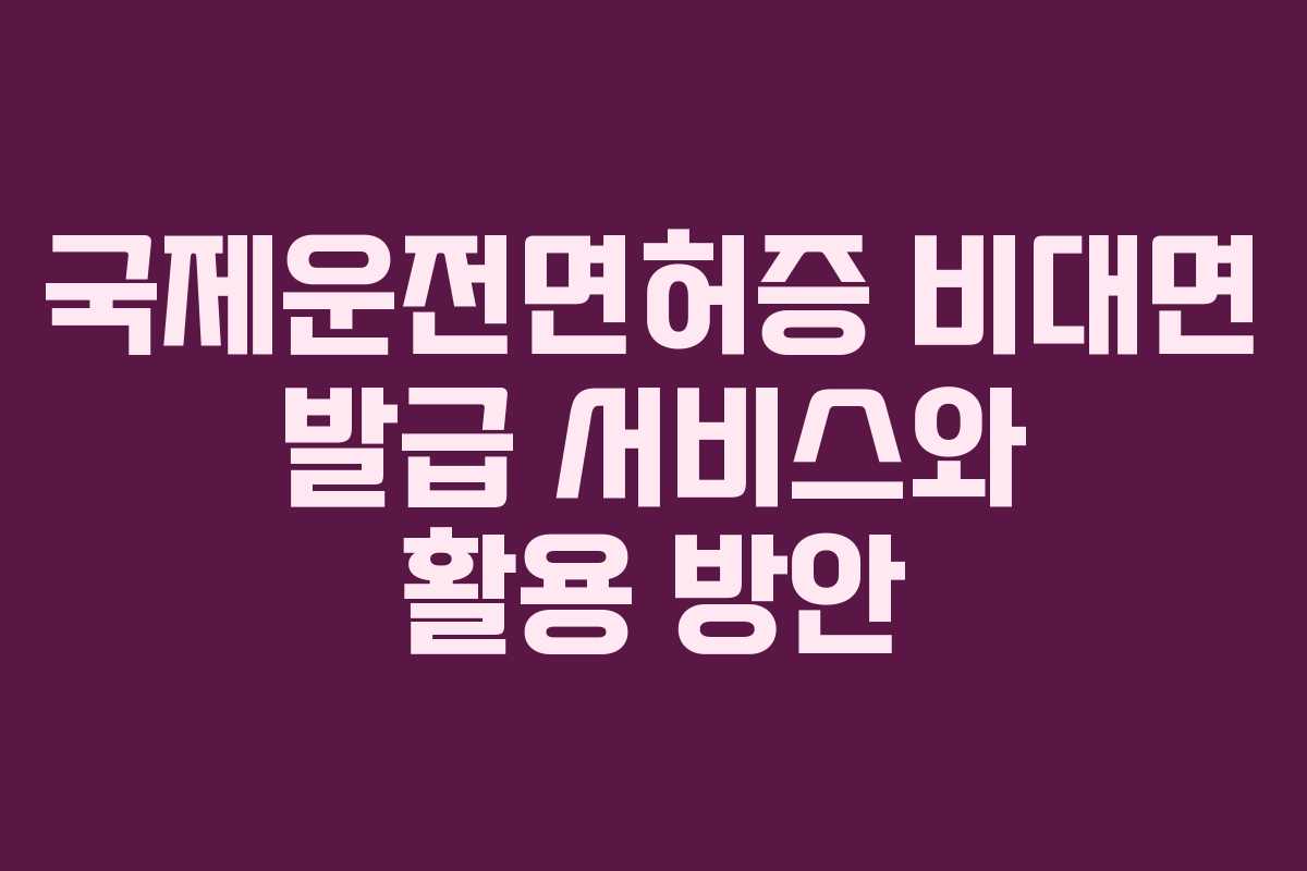 국제운전면허증 비대면 발급 서비스와 활용 방안