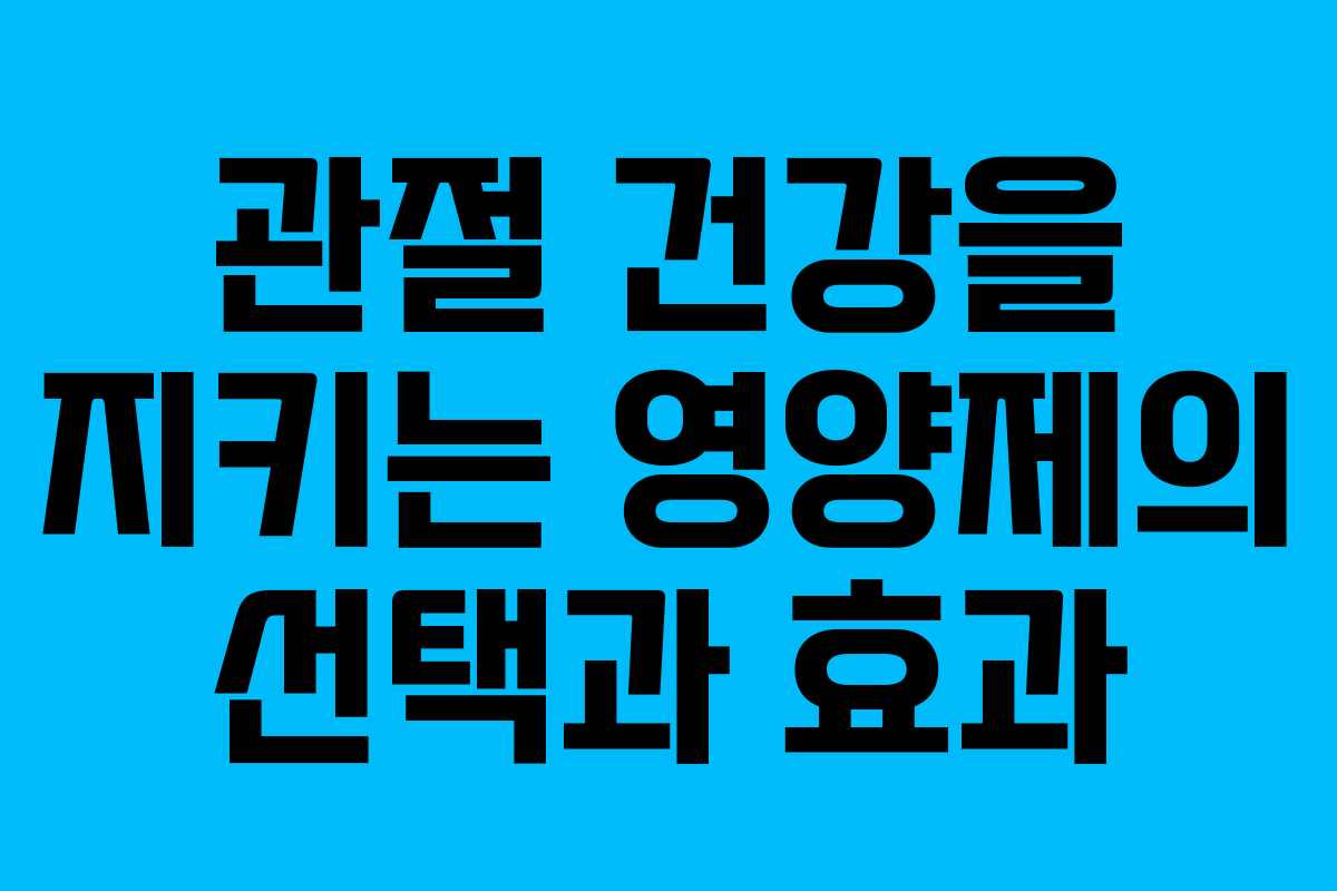 관절 건강을 지키는 영양제의 선택과 효과