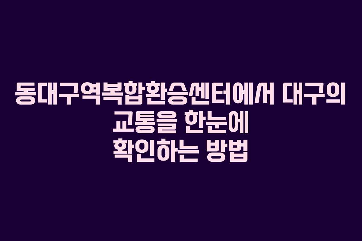 동대구역복합환승센터에서 대구의 교통을 한눈에 확인하는 방법