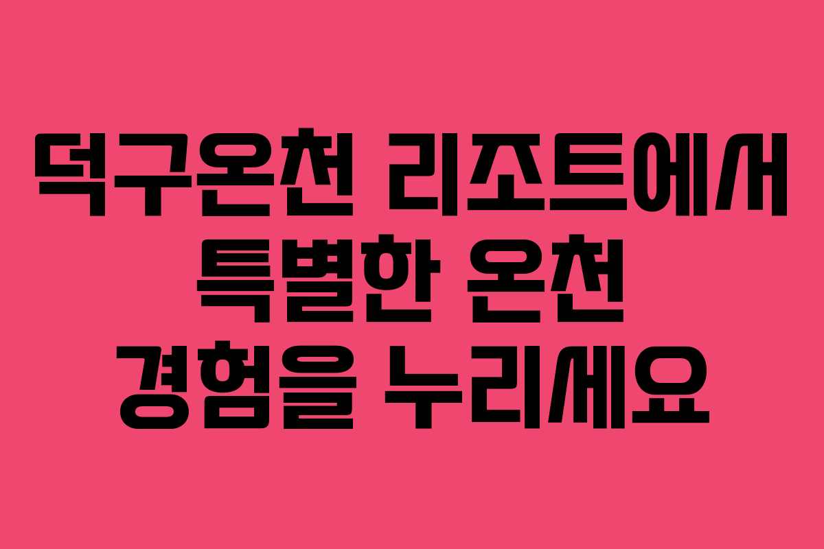 덕구온천 리조트에서 특별한 온천 경험을 누리세요