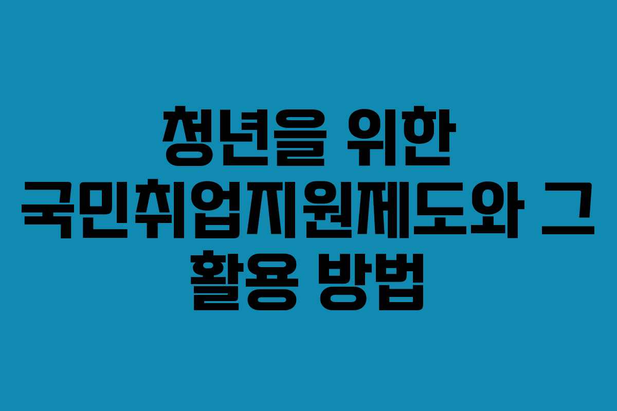 청년을 위한 국민취업지원제도와 그 활용 방법