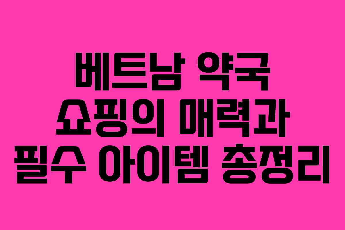 베트남 약국 쇼핑의 매력과 필수 아이템 총정리