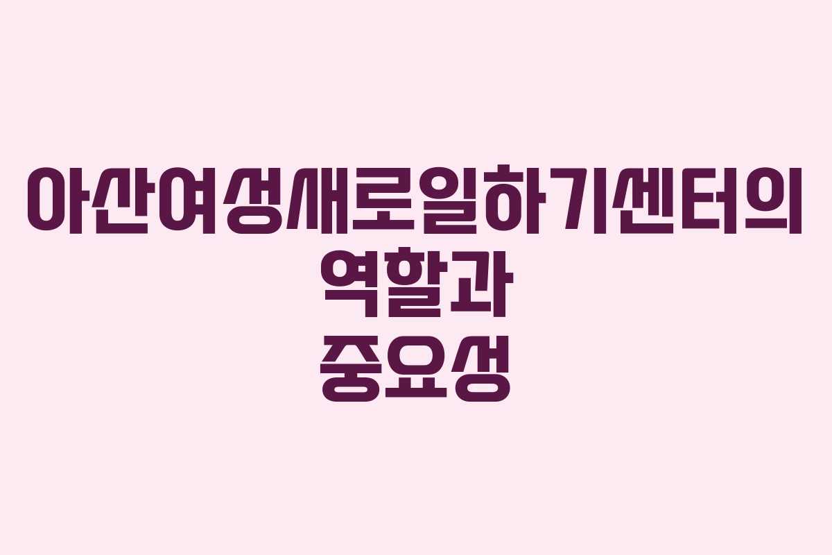 아산여성새로일하기센터의 역할과 중요성
