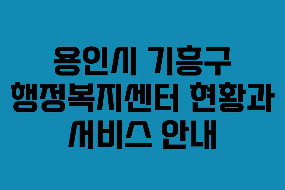 용인시 기흥구 행정복지센터 현황과 서비스 안내