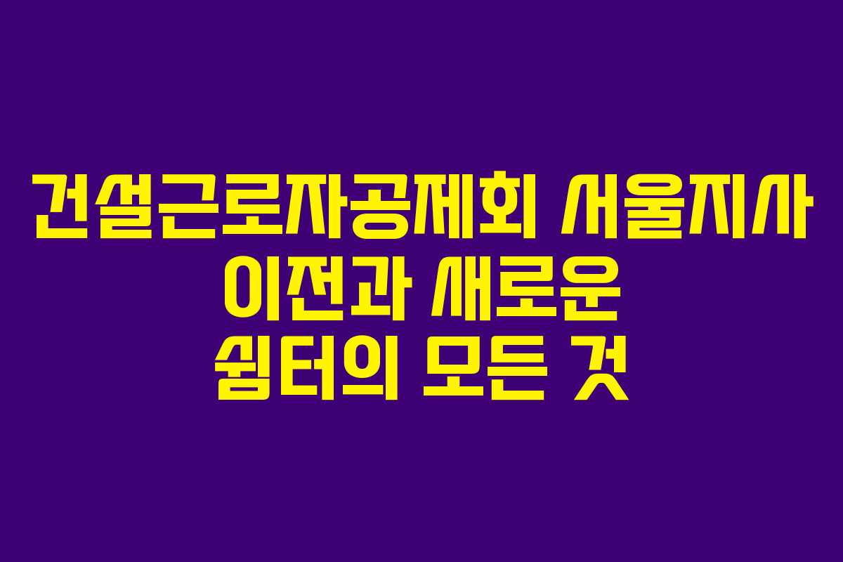 건설근로자공제회 서울지사 이전과 새로운 쉼터의 모든 것