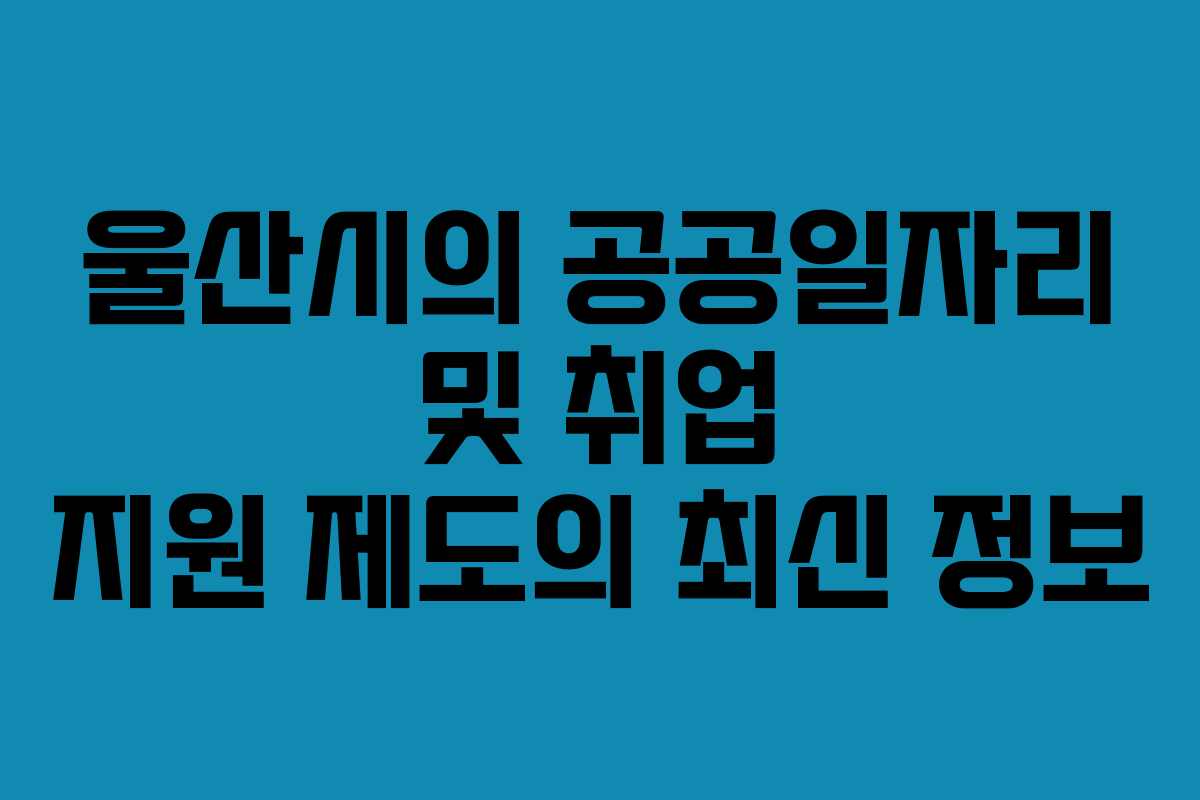 울산시의 공공일자리 및 취업 지원 제도의 최신 정보