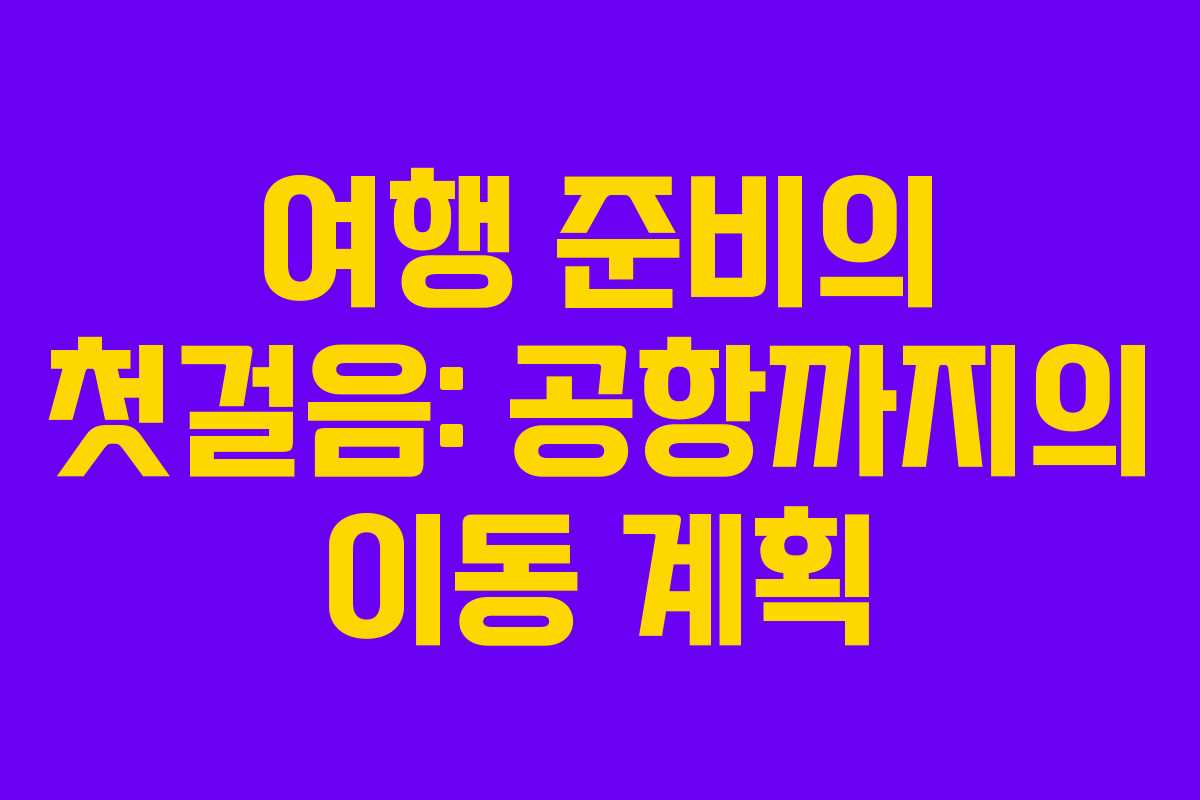 여행 준비의 첫걸음: 공항까지의 이동 계획