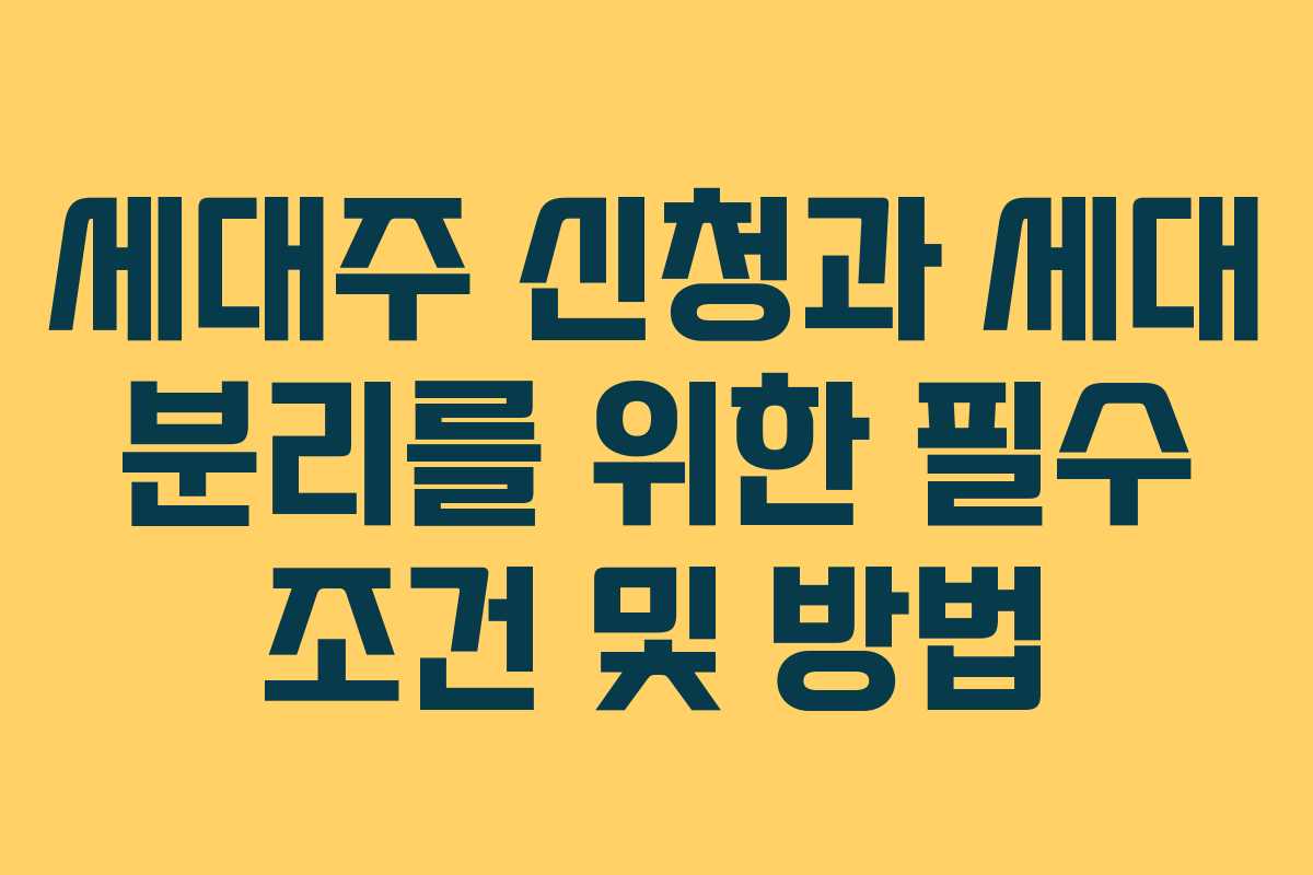 세대주 신청과 세대 분리를 위한 필수 조건 및 방법