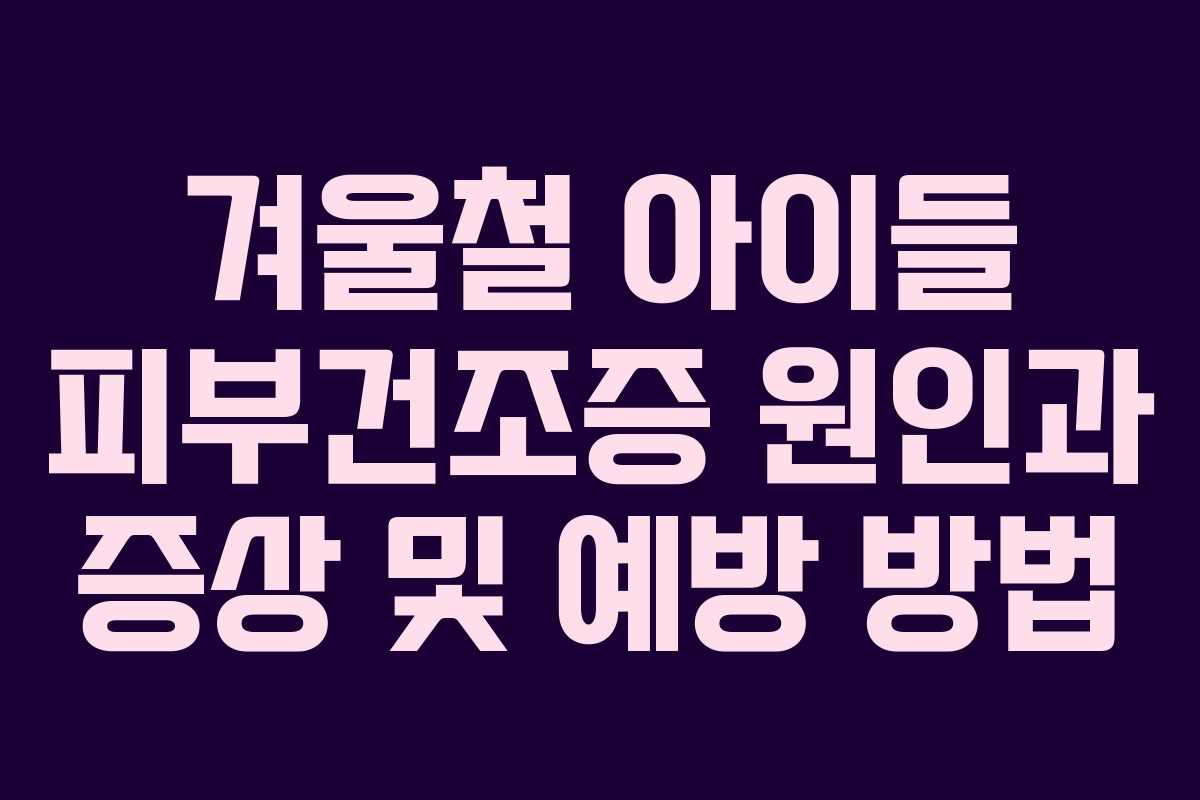 겨울철 아이들 피부건조증 원인과 증상 및 예방 방법