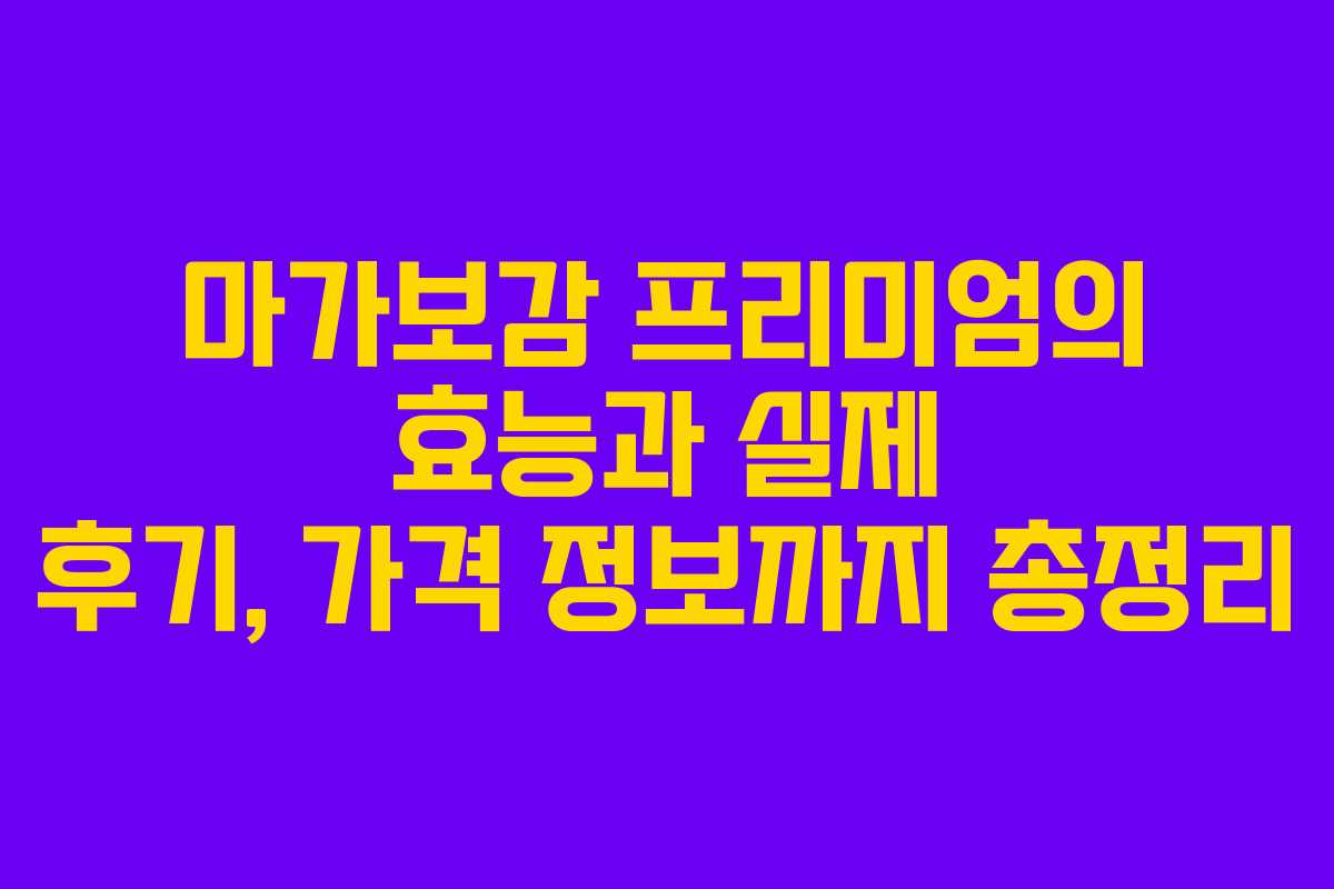 마가보감 프리미엄의 효능과 실제 후기, 가격 정보까지 총정리