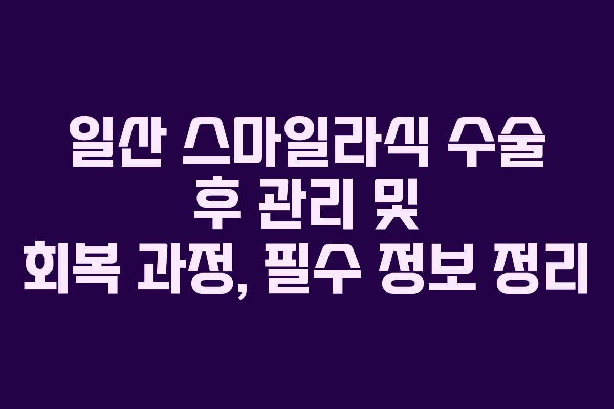 일산 스마일라식 수술 후 관리 및 회복 과정, 필수 정보 정리