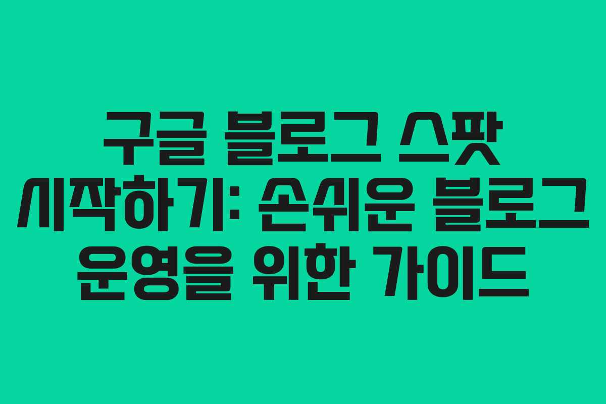 구글 블로그 스팟 시작하기: 손쉬운 블로그 운영을 위한 가이드
