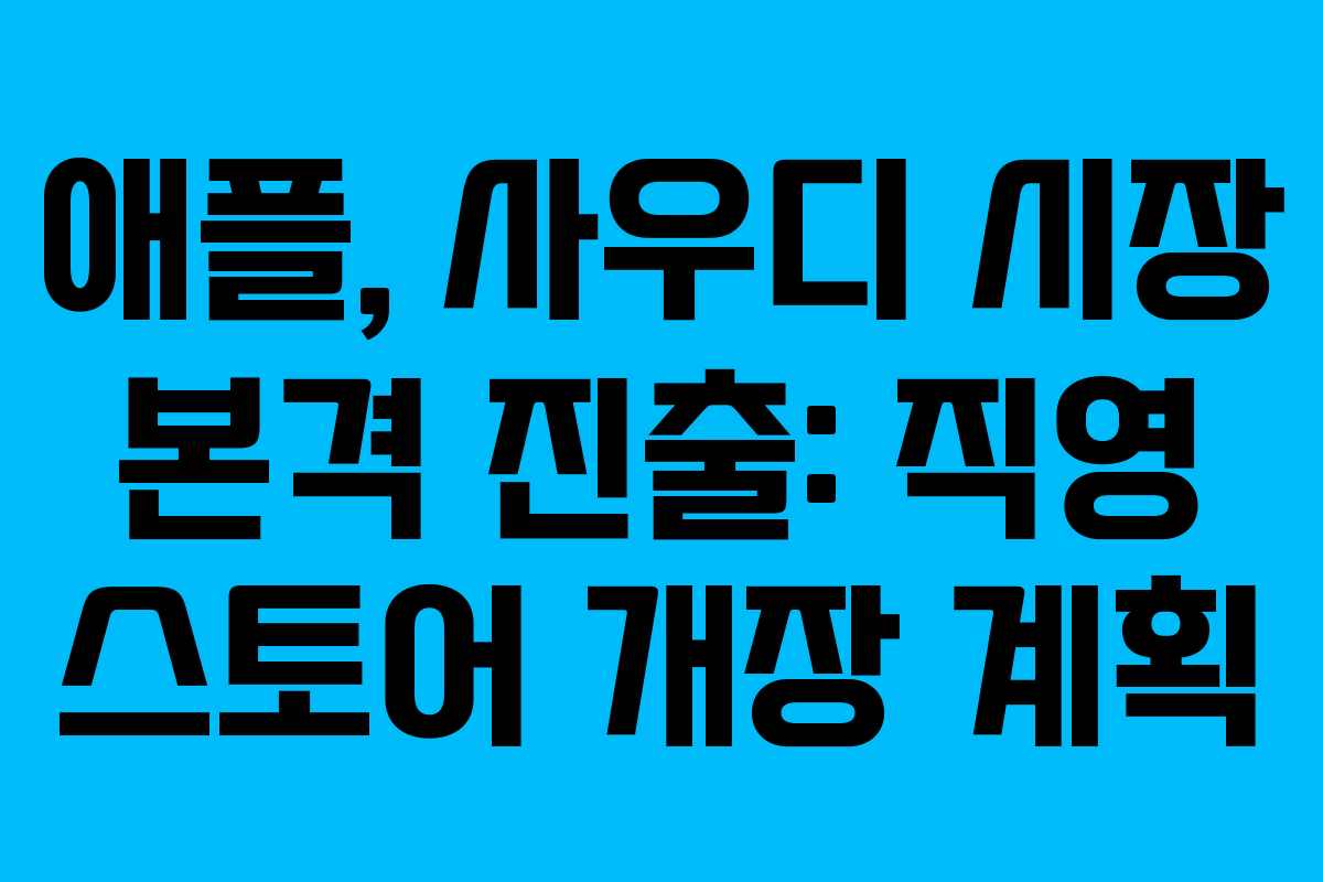 애플, 사우디 시장 본격 진출: 직영 스토어 개장 계획