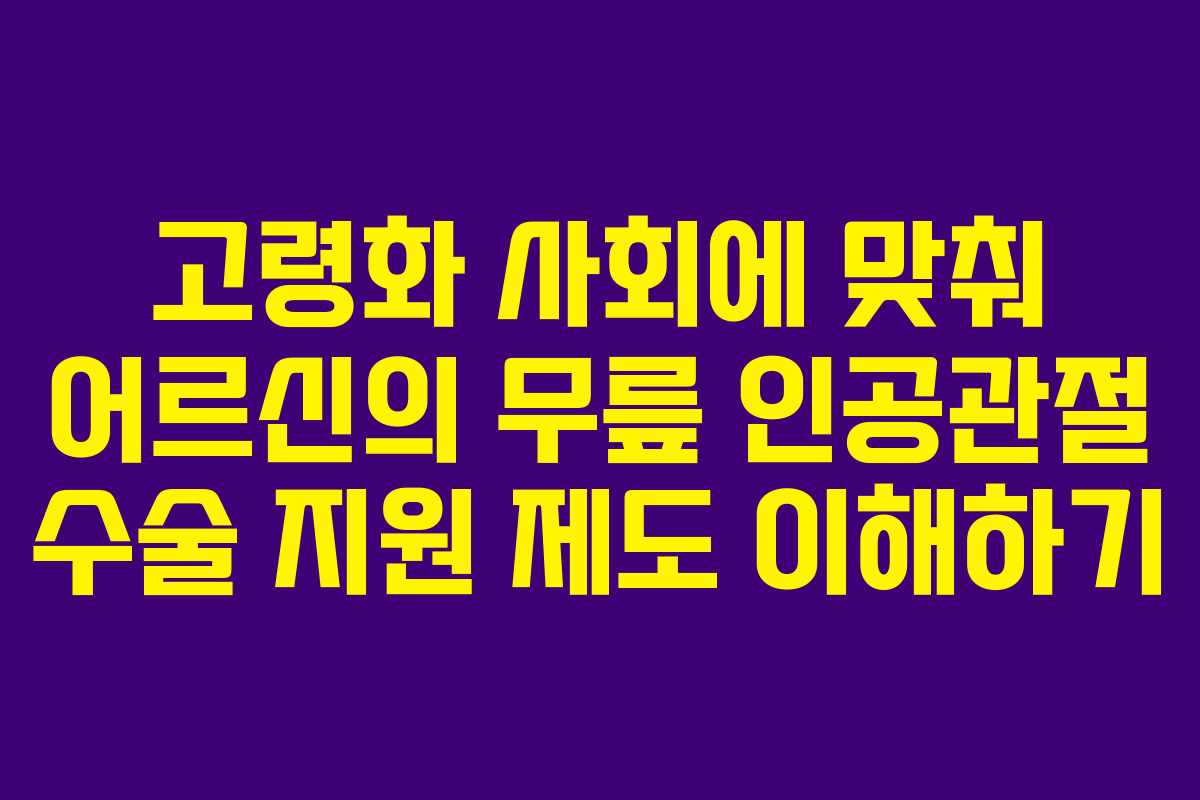 고령화 사회에 맞춰 어르신의 무릎 인공관절 수술 지원 제도 이해하기