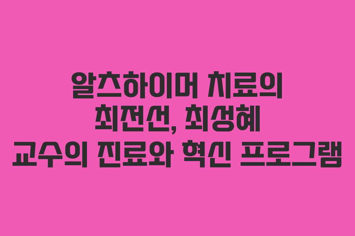 알츠하이머 치료의 최전선, 최성혜 교수의 진료와 혁신 프로그램