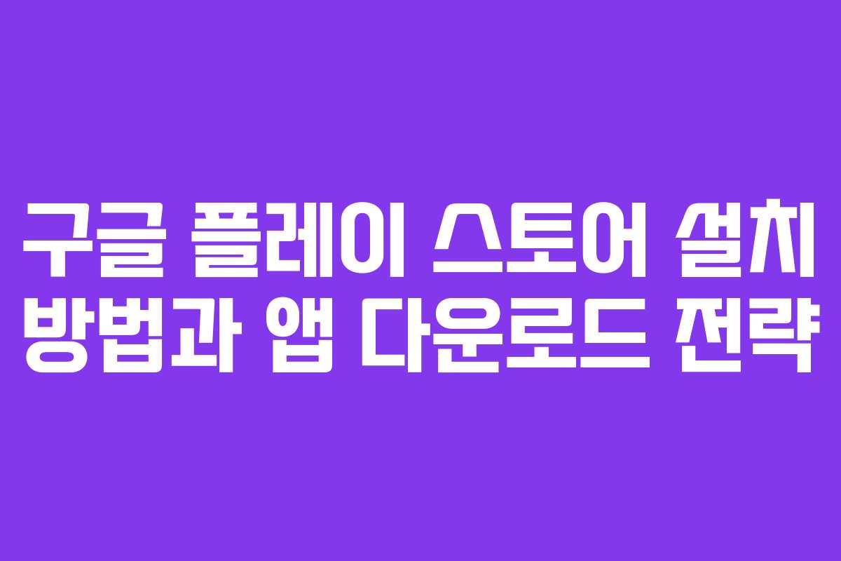 구글 플레이 스토어 설치 방법과 앱 다운로드 전략