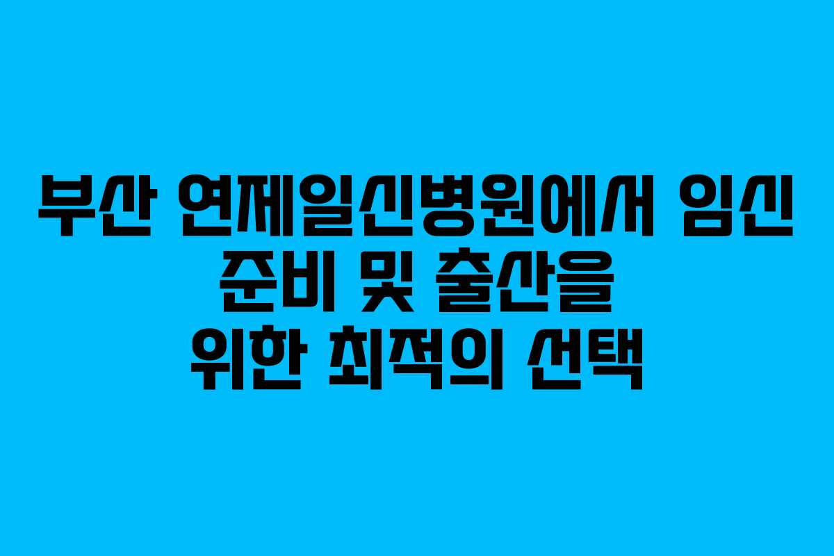 부산 연제일신병원에서 임신 준비 및 출산을 위한 최적의 선택