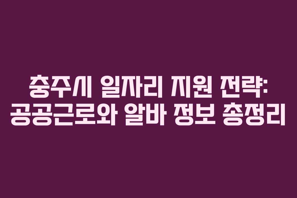 충주시 일자리 지원 전략: 공공근로와 알바 정보 총정리