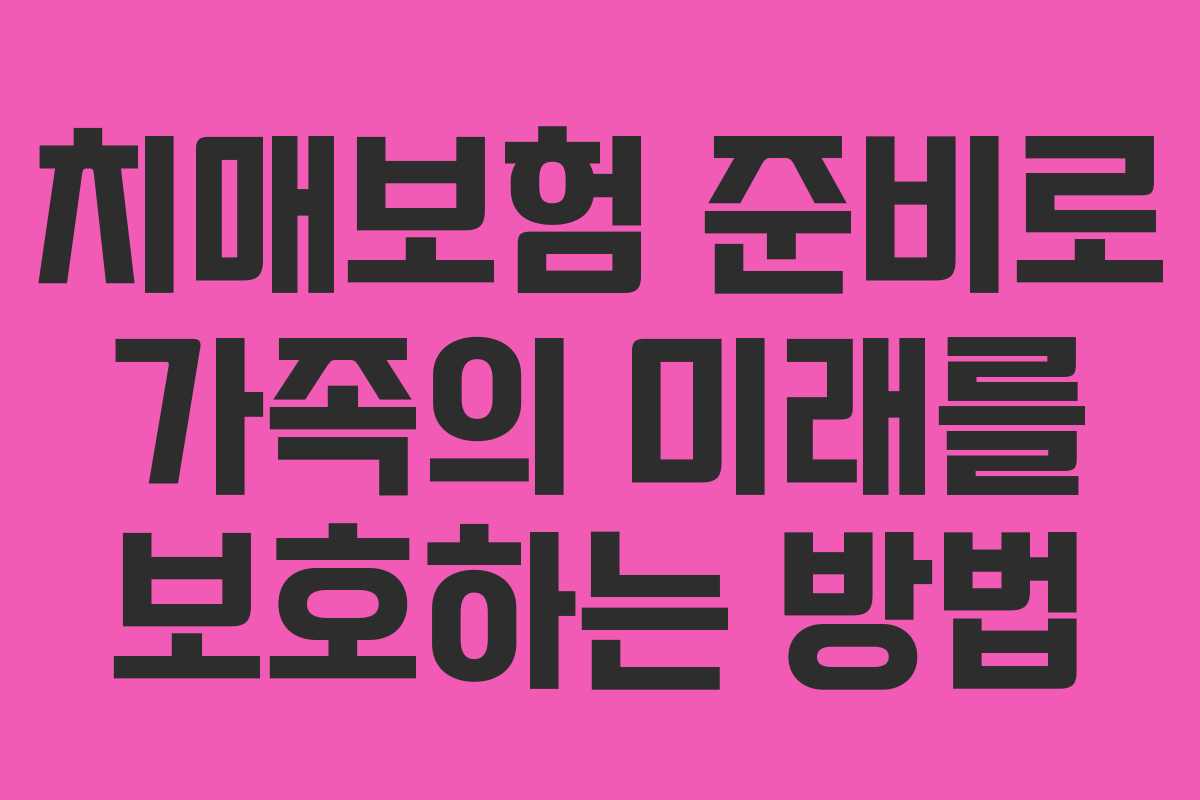 치매보험 준비로 가족의 미래를 보호하는 방법