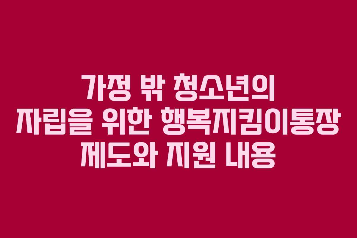 가정 밖 청소년의 자립을 위한 행복지킴이통장 제도와 지원 내용