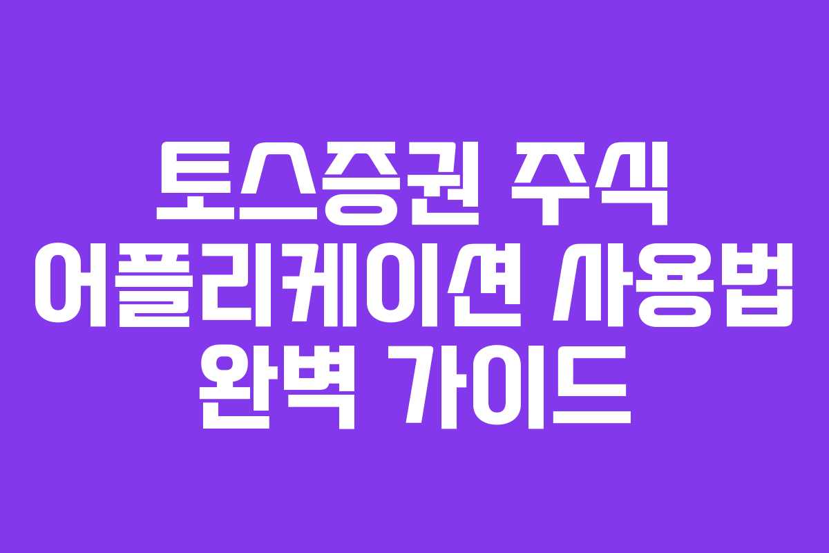 토스증권 주식 어플리케이션 사용법 완벽 가이드