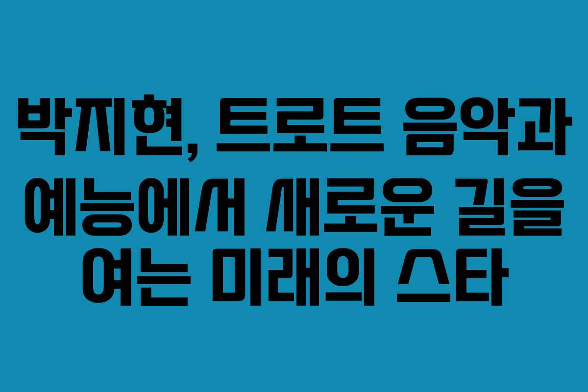 박지현, 트로트 음악과 예능에서 새로운 길을 여는 미래의 스타